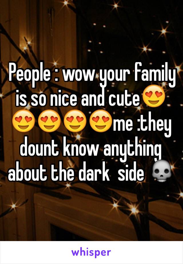  People : wow your family is so nice and cute😍😍😍😍😍me :they dount know anything about the dark  side 💀