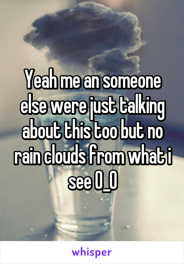 Yeah me an someone else were just talking about this too but no rain clouds from what i see 0_0