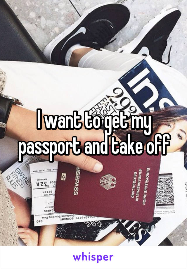 I want to get my passport and take off