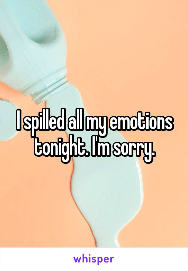 I spilled all my emotions tonight. I'm sorry.