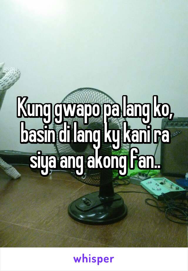 Kung gwapo pa lang ko, basin di lang ky kani ra siya ang akong fan..