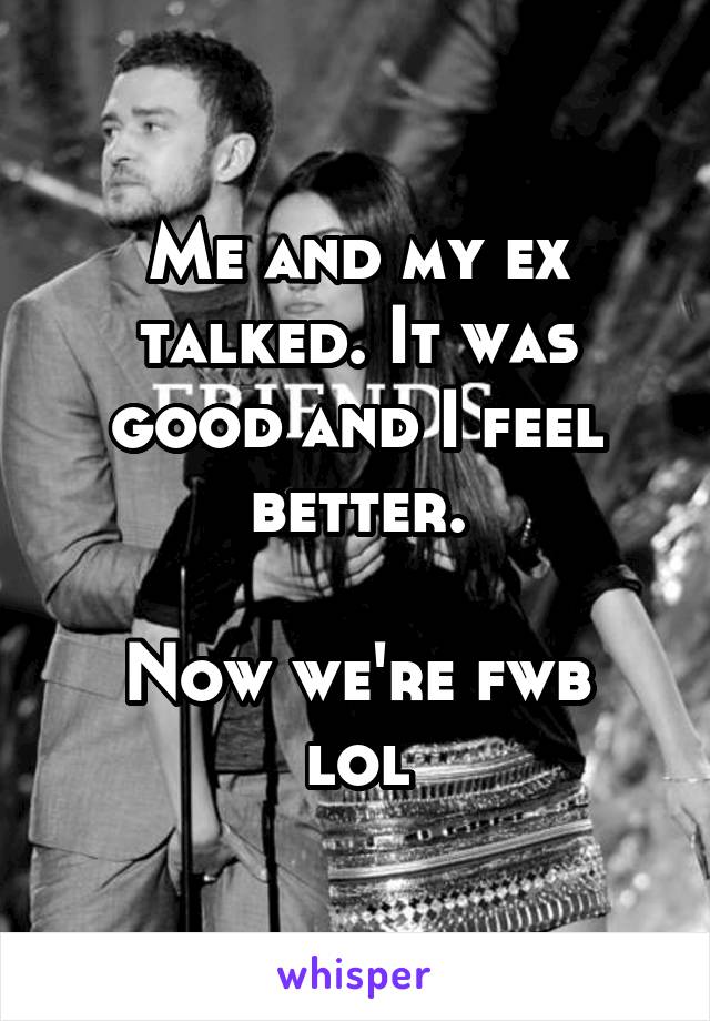 Me and my ex talked. It was good and I feel better.

Now we're fwb lol