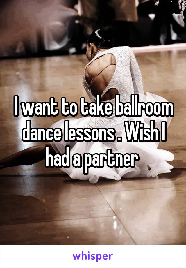 I want to take ballroom dance lessons . Wish I had a partner 