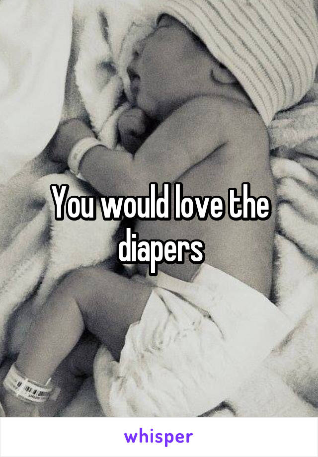 You would love the diapers