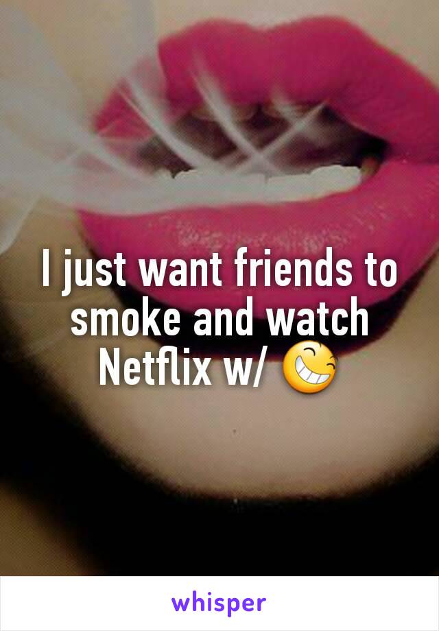 I just want friends to smoke and watch Netflix w/ 😆