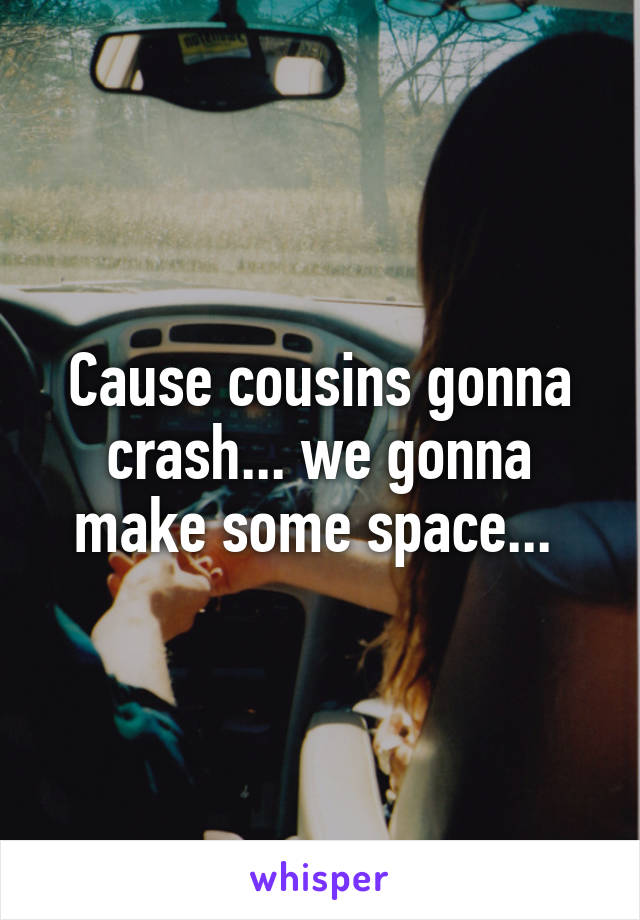 Cause cousins gonna crash... we gonna make some space... 