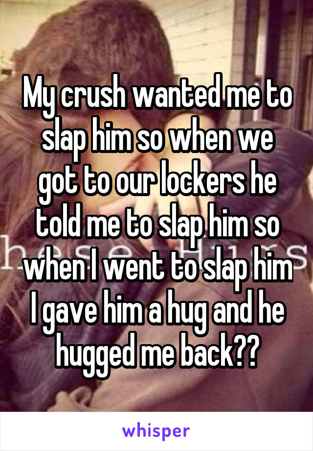 My crush wanted me to slap him so when we got to our lockers he told me to slap him so when I went to slap him I gave him a hug and he hugged me back❤️