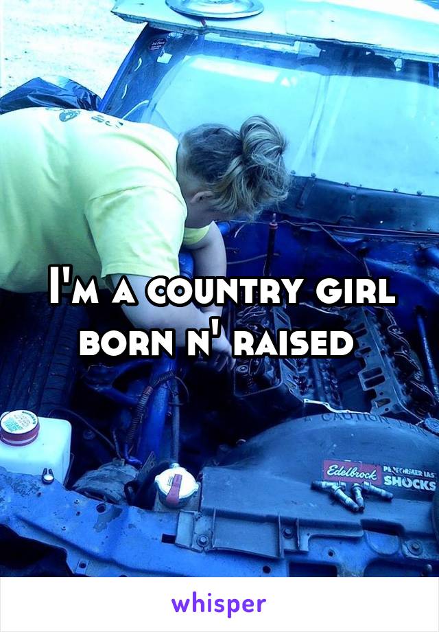 I'm a country girl born n' raised 