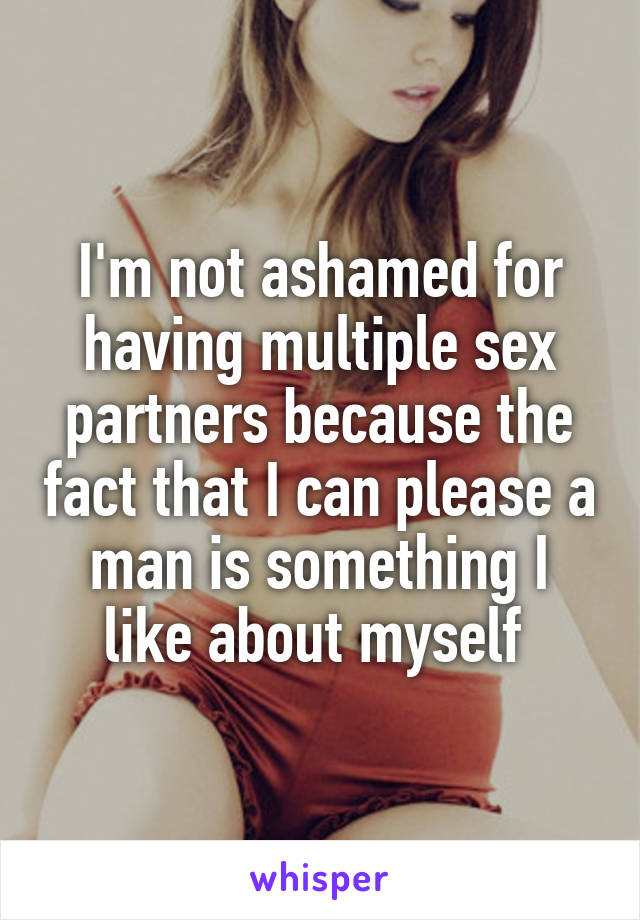 I'm not ashamed for having multiple sex partners because the fact that I can please a man is something I like about myself 