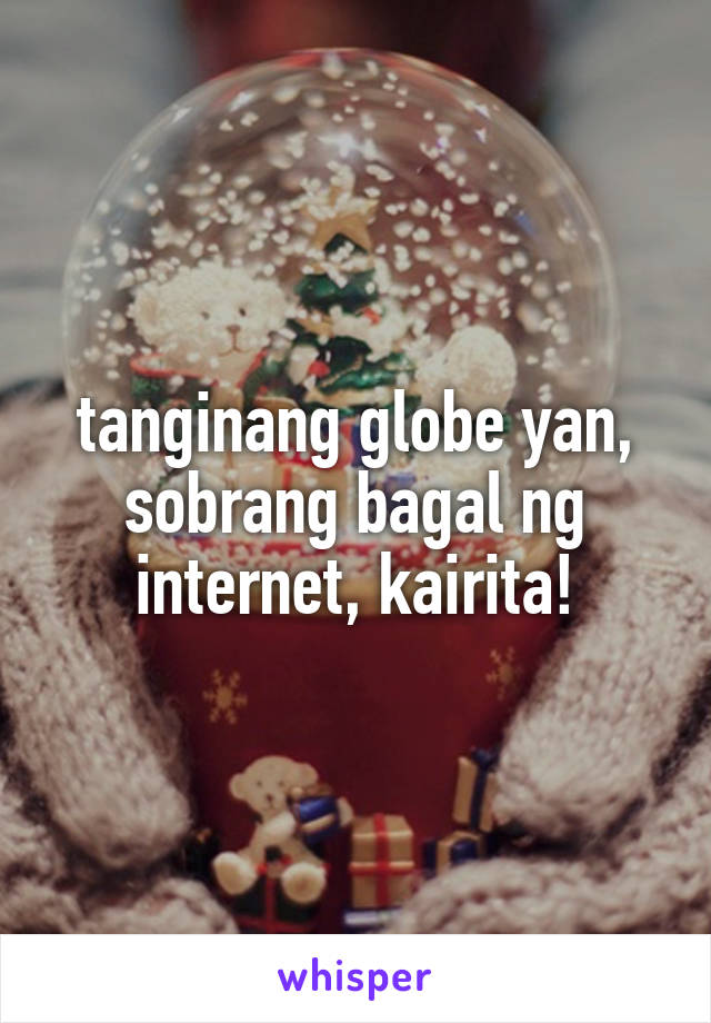 tanginang globe yan, sobrang bagal ng internet, kairita!