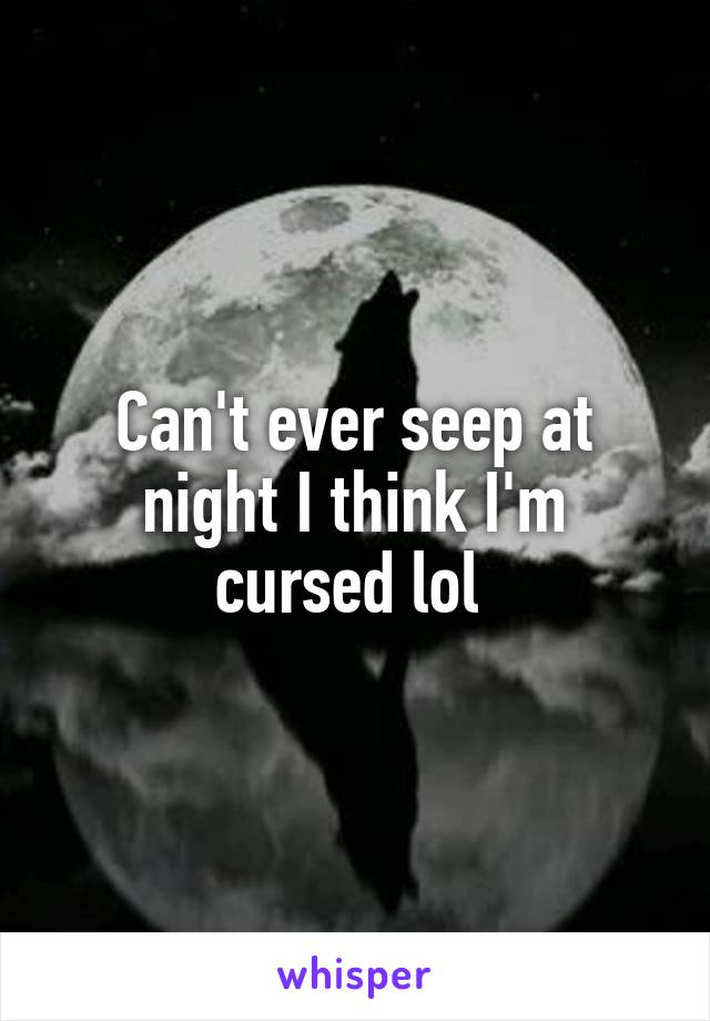 Can't ever seep at night I think I'm cursed lol 