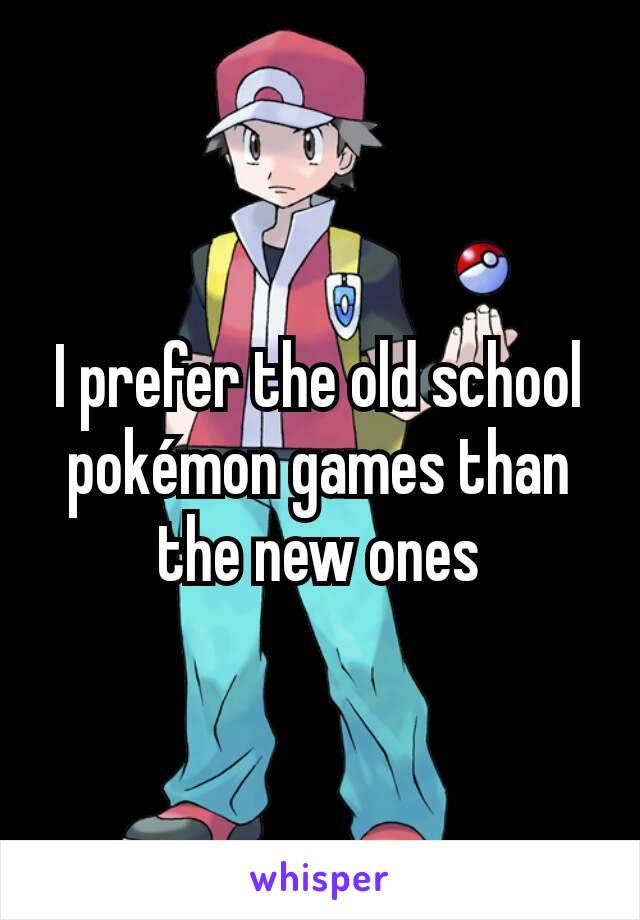 I prefer the old school pokémon games than the new ones