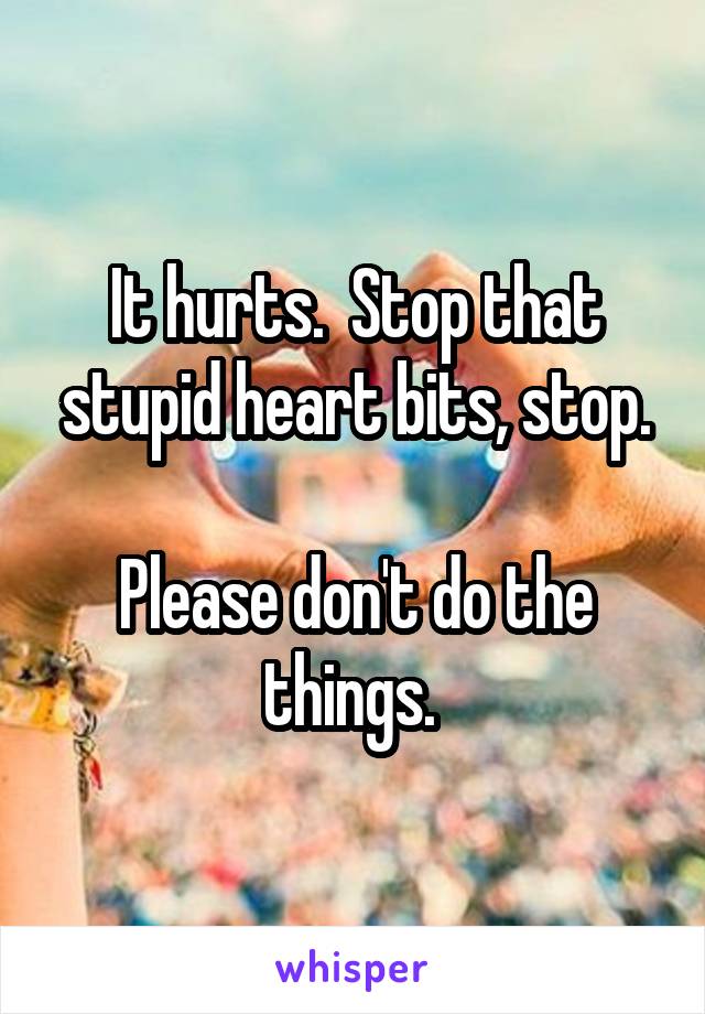 It hurts.  Stop that stupid heart bits, stop.

Please don't do the things. 