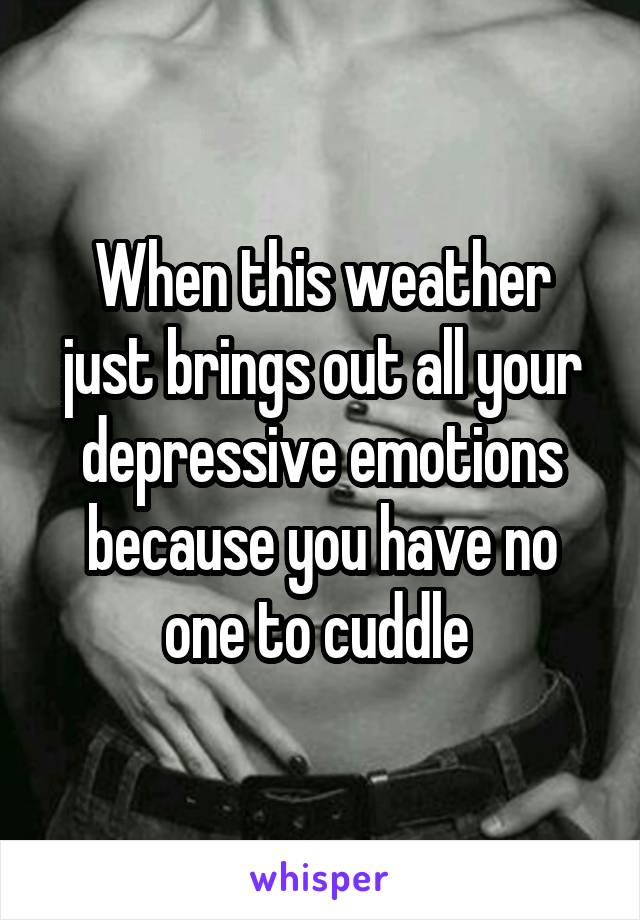 When this weather just brings out all your depressive emotions because you have no one to cuddle 