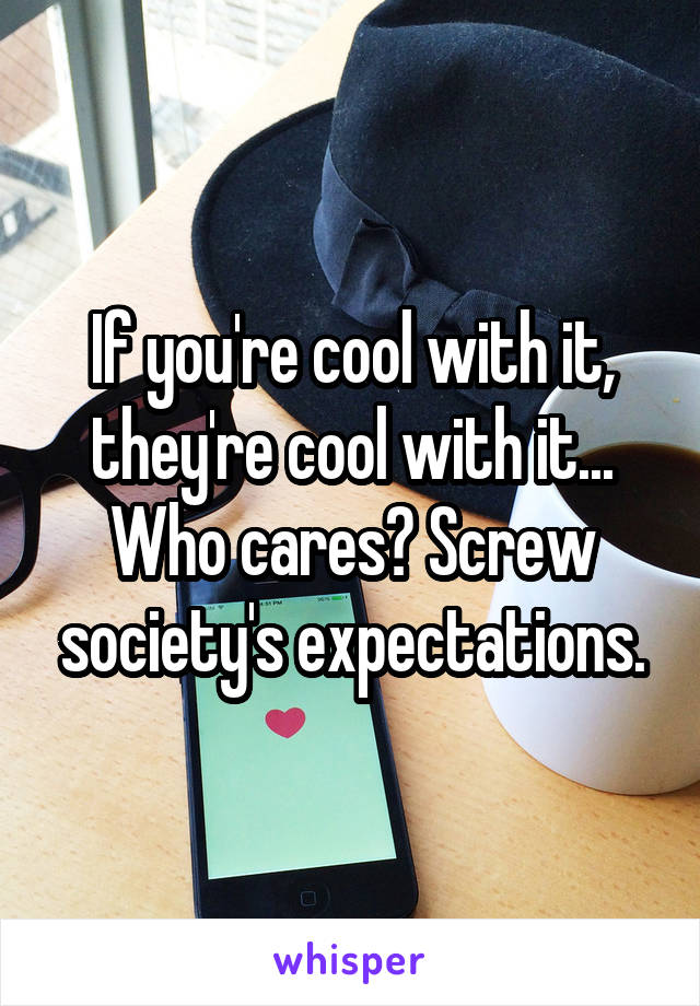 If you're cool with it, they're cool with it... Who cares? Screw society's expectations.