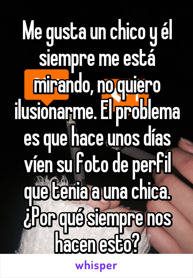 Me gusta un chico y él siempre me está mirando, no quiero ilusionarme. El problema es que hace unos días víen su foto de perfil que tenia a una chica. ¿Por qué siempre nos hacen esto?