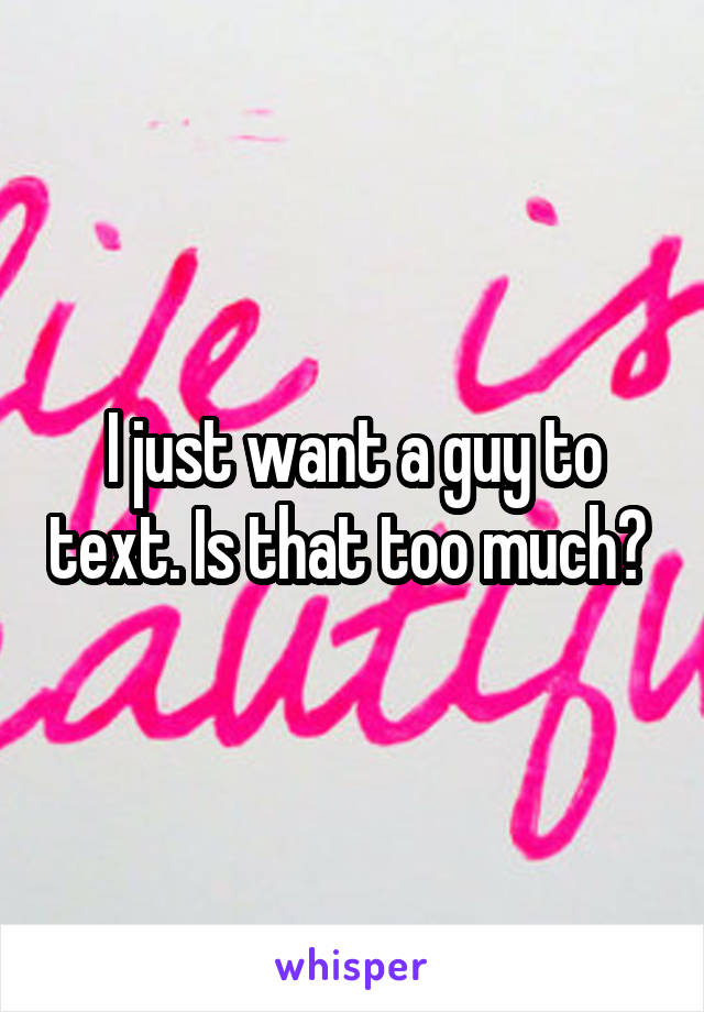 I just want a guy to text. Is that too much? 