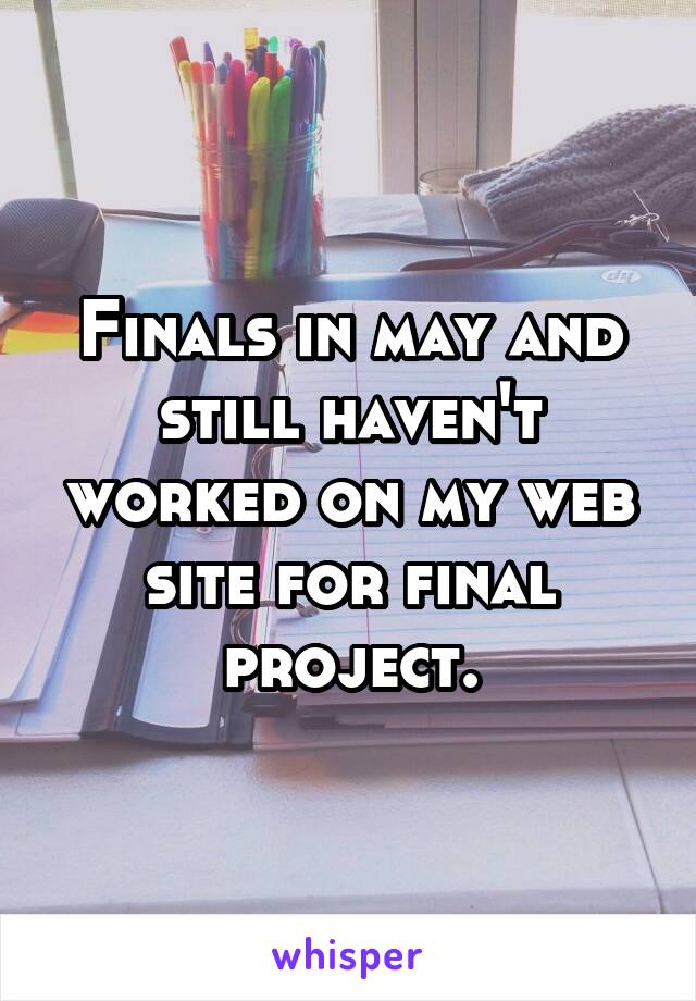 Finals in may and still haven't worked on my web site for final project.