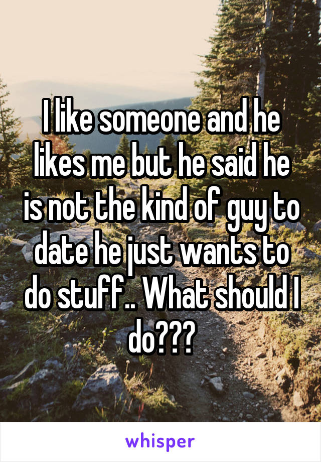 I like someone and he likes me but he said he is not the kind of guy to date he just wants to do stuff.. What should I do???