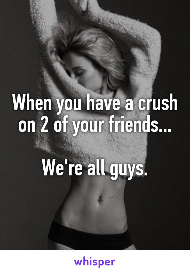 When you have a crush on 2 of your friends...

We're all guys.