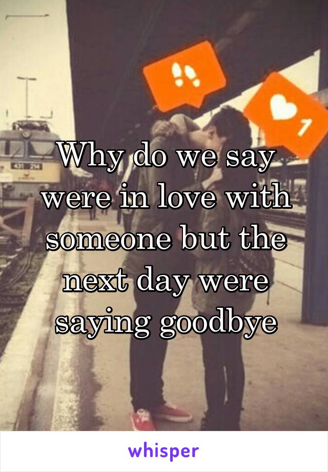 Why do we say were in love with someone but the next day were saying goodbye