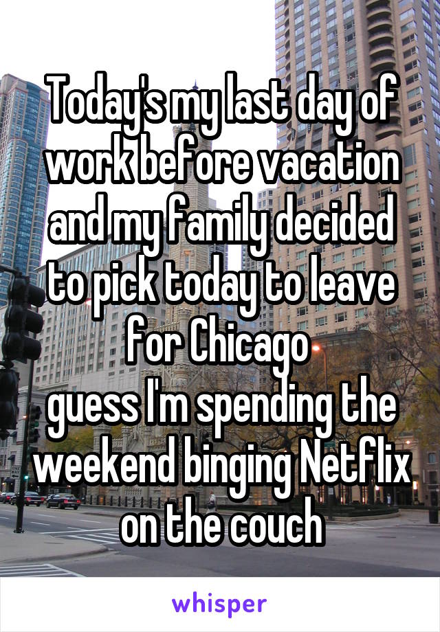 Today's my last day of work before vacation
and my family decided to pick today to leave for Chicago 
guess I'm spending the weekend binging Netflix on the couch