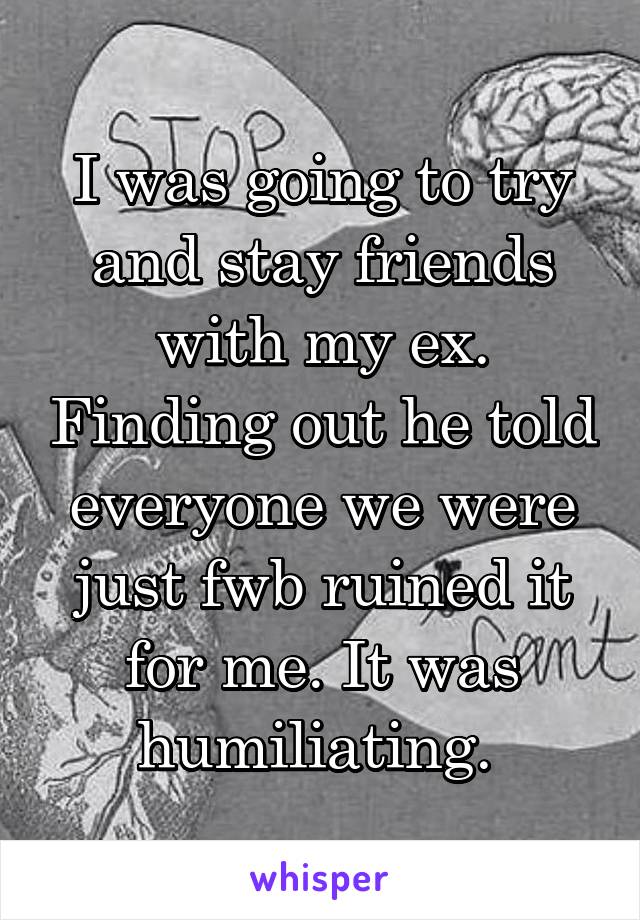 I was going to try and stay friends with my ex. Finding out he told everyone we were just fwb ruined it for me. It was humiliating. 