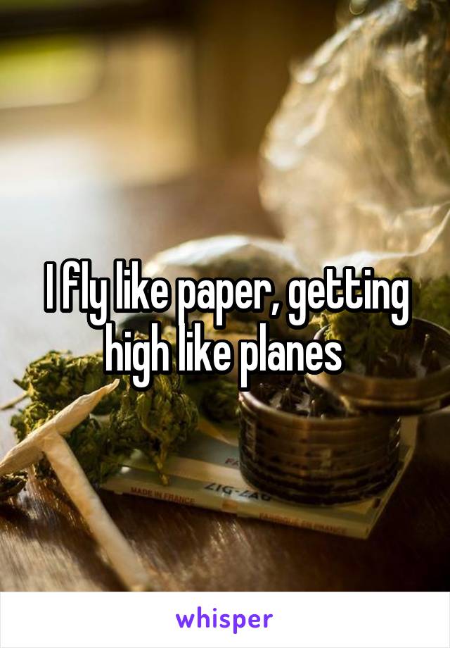 I fly like paper, getting high like planes 