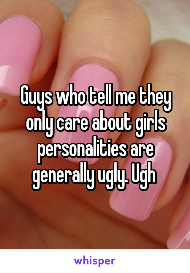 Guys who tell me they only care about girls personalities are generally ugly. Ugh 