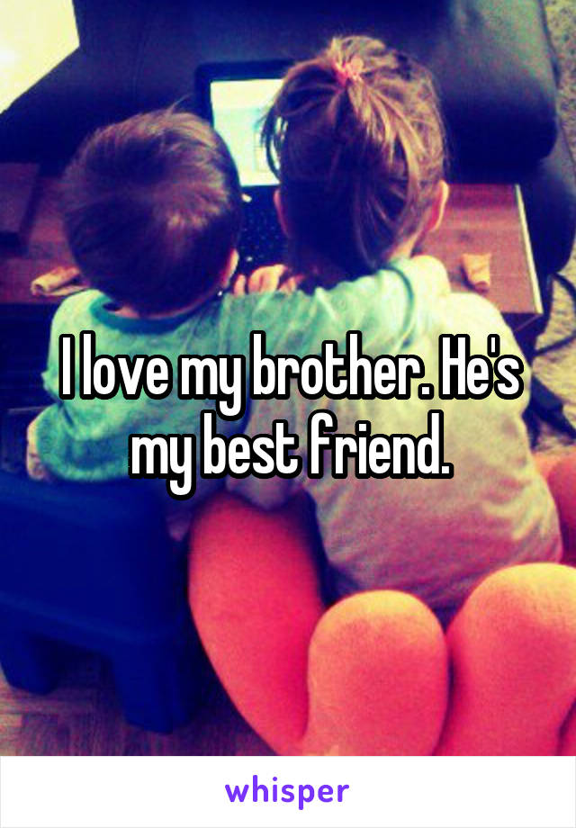 I love my brother. He's my best friend.