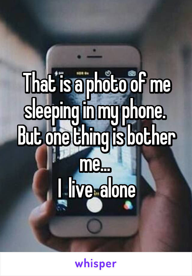 That is a photo of me sleeping in my phone. 
But one thing is bother me... 
I  live  alone