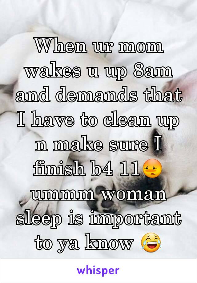 When ur mom wakes u up 8am and demands that I have to clean up n make sure I finish b4 11😳 ummm woman sleep is important to ya know 😂