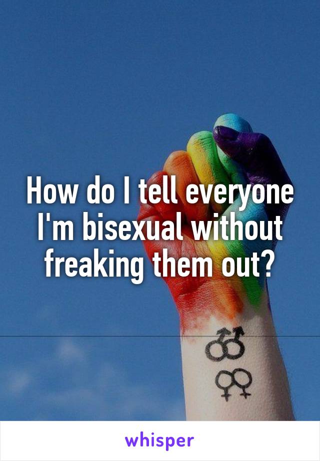 How do I tell everyone I'm bisexual without freaking them out?