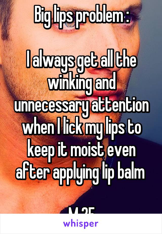 Big lips problem :

I always get all the winking and unnecessary attention when I lick my lips to keep it moist even after applying lip balm 

M 25