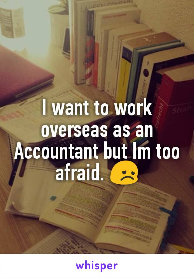 I want to work overseas as an Accountant but Im too afraid. 😞