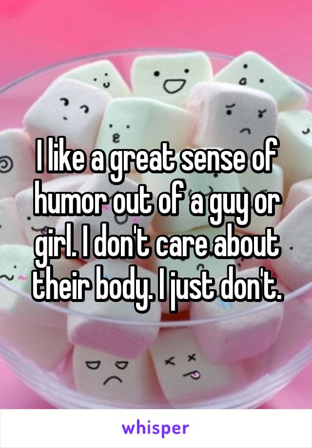 I like a great sense of humor out of a guy or girl. I don't care about their body. I just don't.