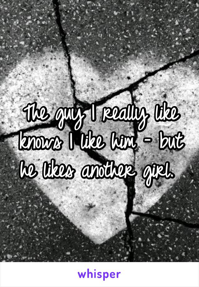 The guy I really like knows I like him - but he likes another girl. 