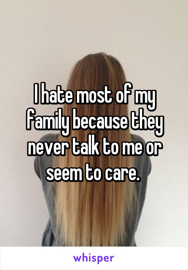 I hate most of my family because they never talk to me or seem to care. 