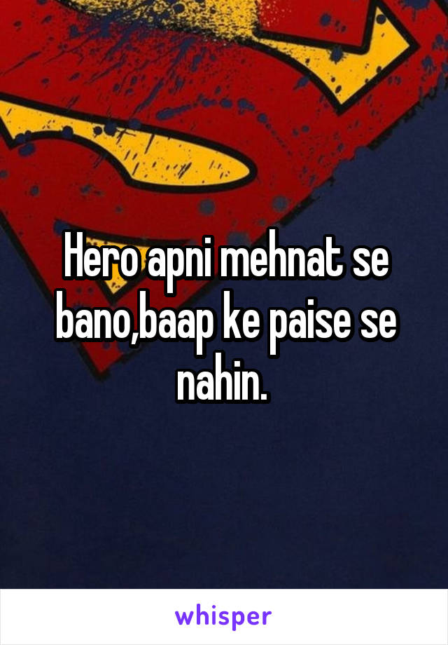 Hero apni mehnat se bano,baap ke paise se nahin. 