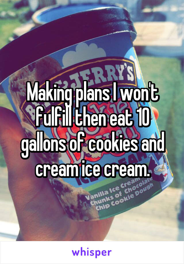 Making plans I won't fulfill then eat 10 gallons of cookies and cream ice cream.