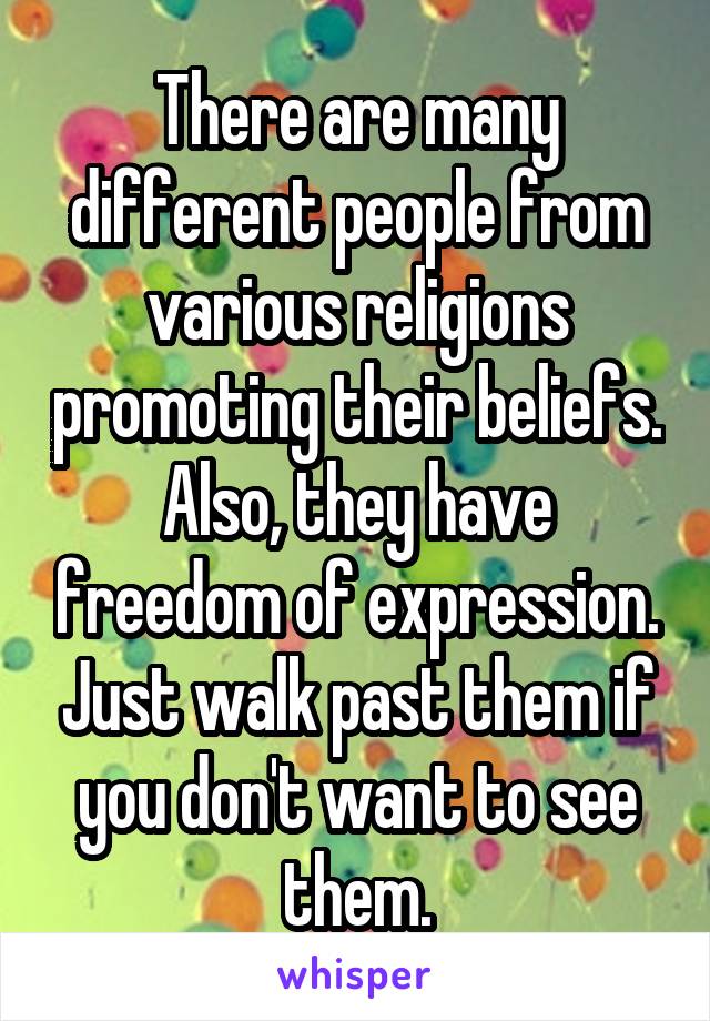 There are many different people from various religions promoting their beliefs. Also, they have freedom of expression. Just walk past them if you don't want to see them.