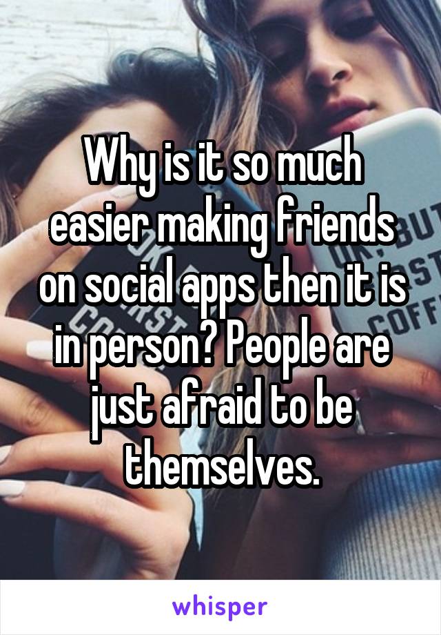 Why is it so much easier making friends on social apps then it is in person? People are just afraid to be themselves.