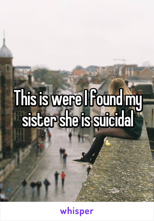 This is were I found my sister she is suicidal