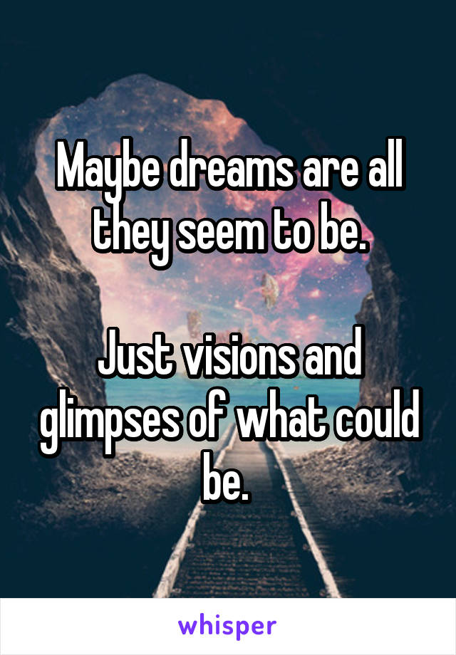 Maybe dreams are all they seem to be.

Just visions and glimpses of what could be. 