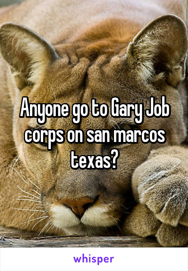 Anyone go to Gary Job corps on san marcos texas?