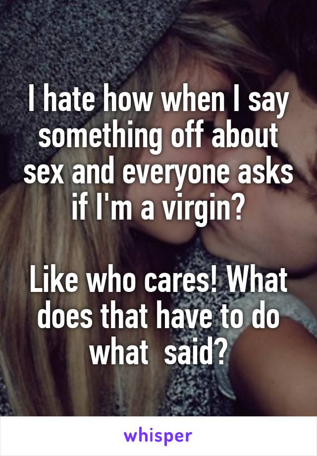 I hate how when I say something off about sex and everyone asks if I'm a virgin?

Like who cares! What does that have to do what  said?