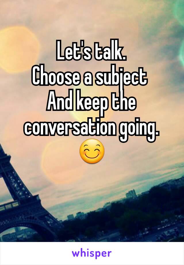 Let's talk.
Choose a subject 
And keep the conversation going.😊