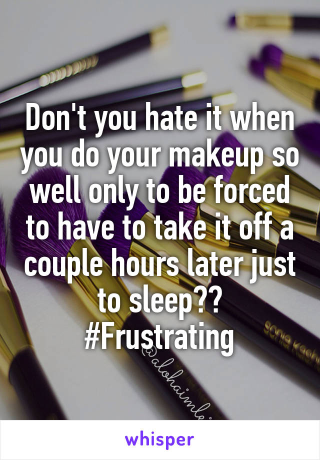 Don't you hate it when you do your makeup so well only to be forced to have to take it off a couple hours later just to sleep??
#Frustrating