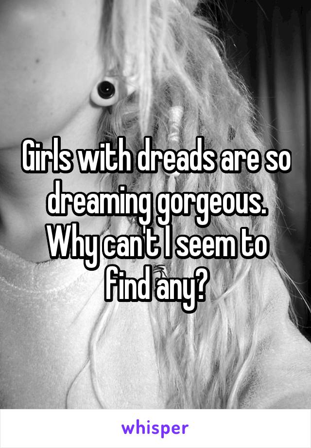 Girls with dreads are so dreaming gorgeous. Why can't I seem to find any?