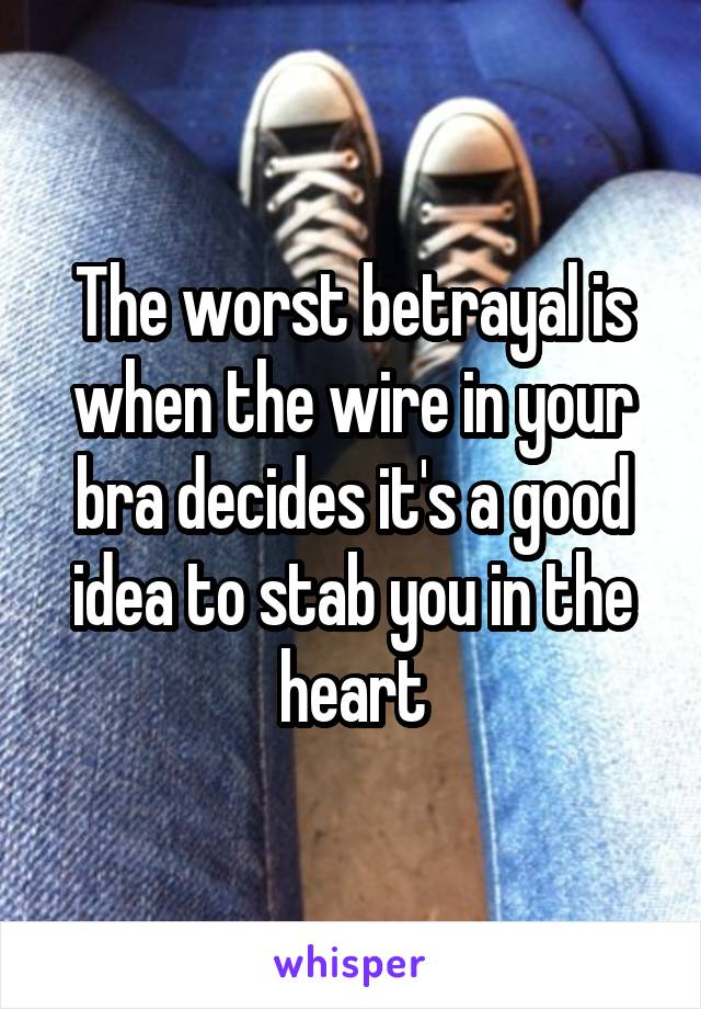 The worst betrayal is when the wire in your bra decides it's a good idea to stab you in the heart